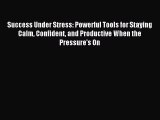 Download Success Under Stress: Powerful Tools for Staying Calm Confident and Productive When