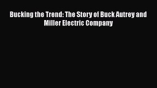 Read Bucking the Trend: The Story of Buck Autrey and Miller Electric Company Ebook Online