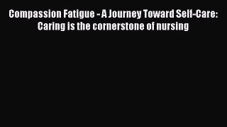 Read Compassion Fatigue - A Journey Toward Self-Care: Caring is the cornerstone of nursing