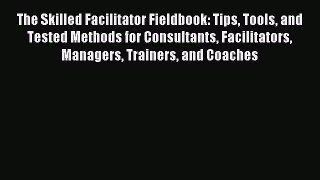 Read The Skilled Facilitator Fieldbook: Tips Tools and Tested Methods for Consultants Facilitators