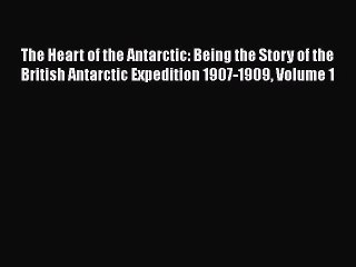 Read The Heart of the Antarctic: Being the Story of the British Antarctic Expedition 1907-1909