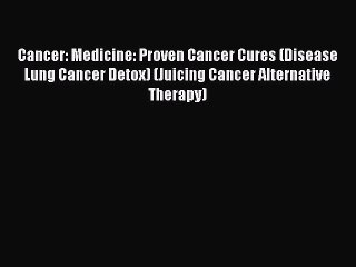 Download Cancer: Medicine: Proven Cancer Cures (Disease Lung Cancer Detox) (Juicing Cancer