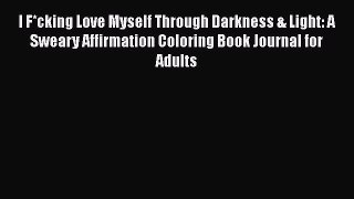 Read Book I F*cking Love Myself Through Darkness & Light: A Sweary Affirmation Coloring Book