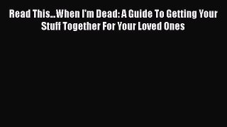 Read Book Read This...When I'm Dead: A Guide To Getting Your Stuff Together For Your Loved