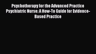 Download Psychotherapy for the Advanced Practice Psychiatric Nurse: A How-To Guide for Evidence-Based