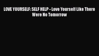Read LOVE YOURSELF: SELF HELP - Love Yourself Like There Were No Tomorrow Ebook Online