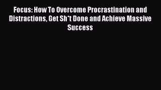 Read Book Focus: How To Overcome Procrastination and Distractions Get Sh*t Done and Achieve