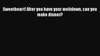 PDF Sweetheart! After you have your meltdown can you make dinner? Free Books