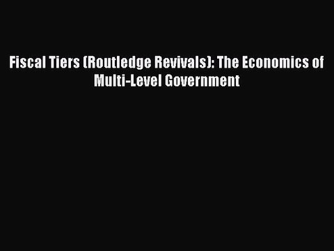 Read Fiscal Tiers (Routledge Revivals): The Economics of Multi-Level Government Ebook Free