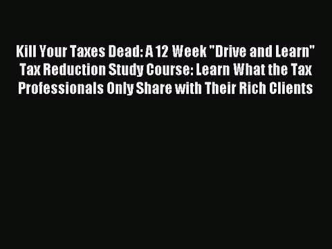 Read Kill Your Taxes Dead: A 12 Week Drive and Learn Tax Reduction Study Course: Learn What