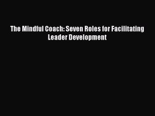 Read The Mindful Coach: Seven Roles for Facilitating Leader Development Ebook Free