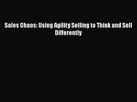 Read Sales Chaos: Using Agility Selling to Think and Sell Differently Ebook Online