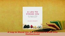 Download  A Leg to Stand On An Amputees Walk into Motherhood PDF Book Free