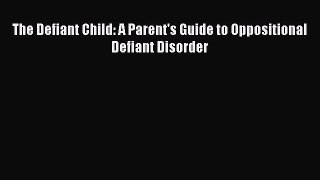 Download The Defiant Child: A Parent's Guide to Oppositional Defiant Disorder PDF Online