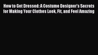 Download How to Get Dressed: A Costume Designer's Secrets for Making Your Clothes Look Fit