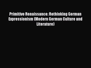 [Download] Primitive Renaissance: Rethinking German Expressionism (Modern German Culture and