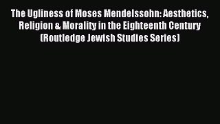 [Read PDF] The Ugliness of Moses Mendelssohn: Aesthetics Religion & Morality in the Eighteenth