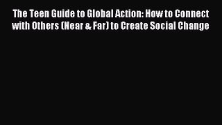 Read The Teen Guide to Global Action: How to Connect with Others (Near & Far) to Create Social