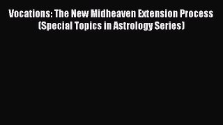 Read Vocations: The New Midheaven Extension Process (Special Topics in Astrology Series) Ebook