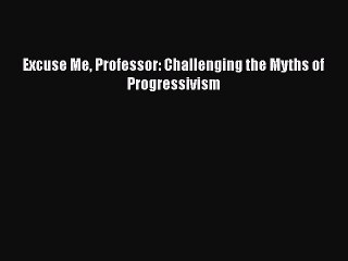 Download Excuse Me Professor: Challenging the Myths of Progressivism Free Books