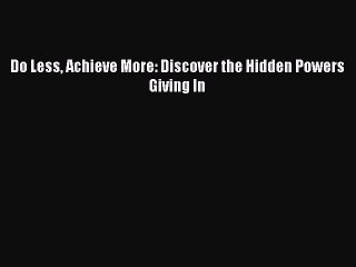 Download Do Less Achieve More: Discover the Hidden Powers Giving In  Read Online