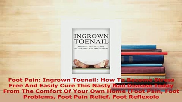 PDF Foot Pain Ingrown Toenail How To Become Stress Free And Easily Cure This Nasty Nail Read Online