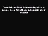 Read Towards Better Work: Understanding Labour in Apparel Global Value Chains (Advances in