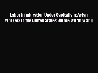 Read Labor Immigration Under Capitalism: Asian Workers in the United States Before World War