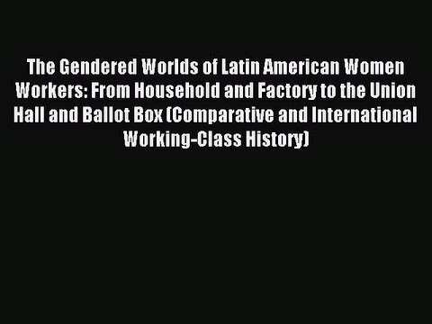 Read The Gendered Worlds of Latin American Women Workers: From Household and Factory to the