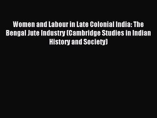 Download Women and Labour in Late Colonial India: The Bengal Jute Industry (Cambridge Studies