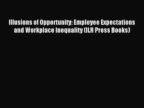 Read Illusions of Opportunity: Employee Expectations and Workplace Inequality (ILR Press Books)