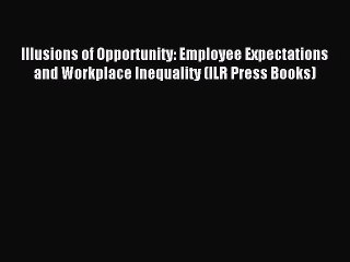 Read Illusions of Opportunity: Employee Expectations and Workplace Inequality (ILR Press Books)