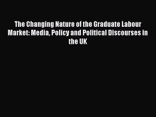 Read The Changing Nature of the Graduate Labour Market: Media Policy and Political Discourses
