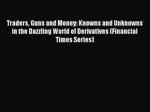 Read Traders Guns and Money: Knowns and Unknowns in the Dazzling World of Derivatives (Financial