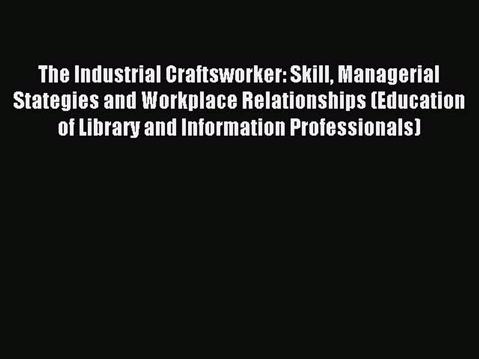 Read The Industrial Craftsworker: Skill Managerial Stategies and Workplace Relationships (Education