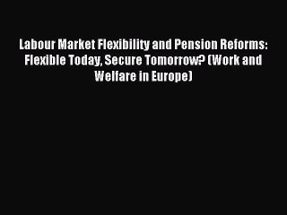 Read Labour Market Flexibility and Pension Reforms: Flexible Today Secure Tomorrow? (Work and