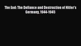 Read The End: The Defiance and Destruction of Hitler's Germany 1944-1945 Ebook Online