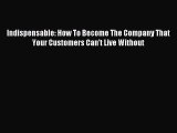 Read Indispensable: How To Become The Company That Your Customers Can't Live Without Ebook