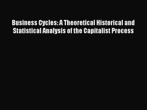 Read Business Cycles: A Theoretical Historical and Statistical Analysis of the Capitalist Process