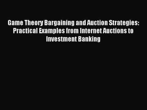 Download Game Theory Bargaining and Auction Strategies: Practical Examples from Internet Auctions