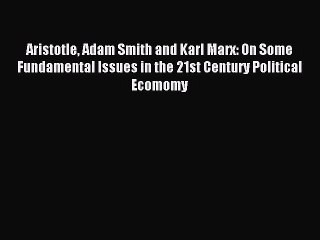 Read Aristotle Adam Smith and Karl Marx: On Some Fundamental Issues in the 21st Century Political