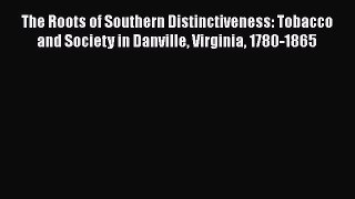 Download The Roots of Southern Distinctiveness: Tobacco and Society in Danville Virginia 1780-1865