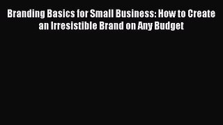 Read Branding Basics for Small Business: How to Create an Irresistible Brand on Any Budget