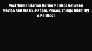 Read Post/humanitarian Border Politics between Mexico and the US: People Places Things (Mobility