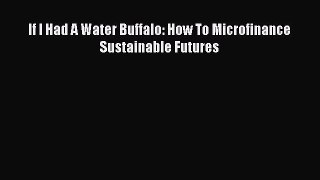 Read If I Had A Water Buffalo: How To Microfinance Sustainable Futures Ebook Free