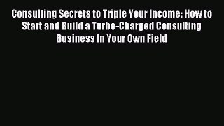Download Consulting Secrets to Triple Your Income: How to Start and Build a Turbo-Charged Consulting