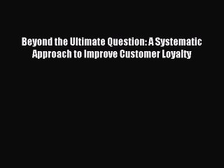 Download Beyond the Ultimate Question: A Systematic Approach to Improve Customer Loyalty PDF