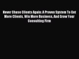 Read Never Chase Clients Again: A Proven System To Get More Clients Win More Business And Grow