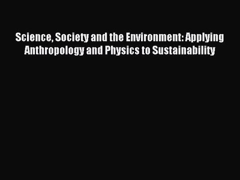 Read Science Society and the Environment: Applying Anthropology and Physics to Sustainability