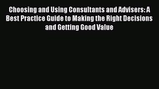Read Choosing and Using Consultants and Advisers: A Best Practice Guide to Making the Right